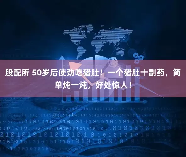 股配所 50岁后使劲吃猪肚！一个猪肚十副药，简单炖一炖，好处惊人！