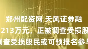 郑州配资网 天风证券融券余额75213万元，正被调查受损股民或可预报名参与挽损