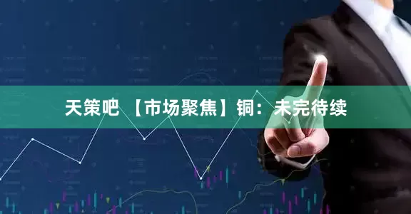 天策吧 【市场聚焦】铜：未完待续
