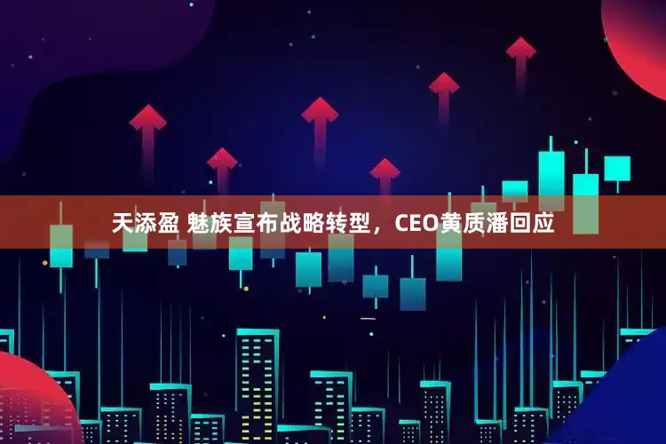 天添盈 魅族宣布战略转型，CEO黄质潘回应