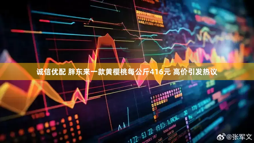 诚信优配 胖东来一款黄樱桃每公斤416元 高价引发热议