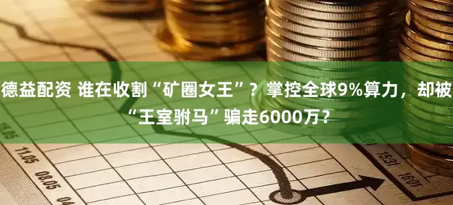 德益配资 谁在收割“矿圈女王”?掌控全球9%算力,却被“王室驸马”骗走6000万?
