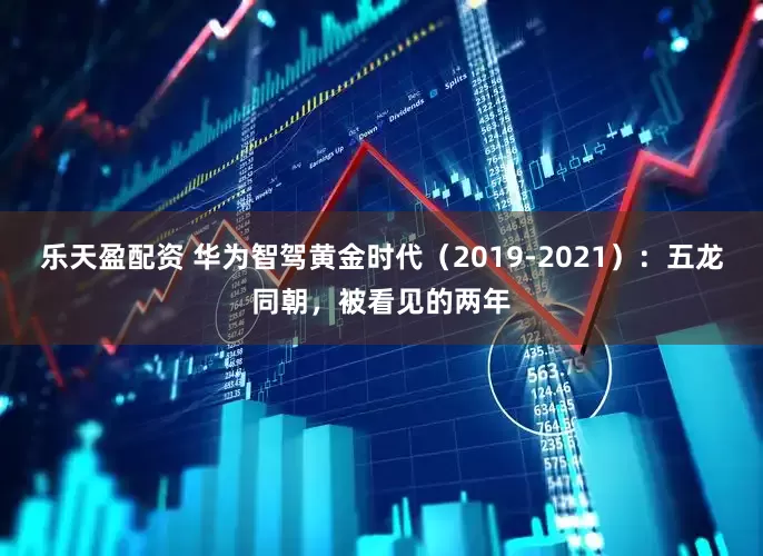 乐天盈配资 华为智驾黄金时代(2019-2021):五龙同朝,被看见的两年