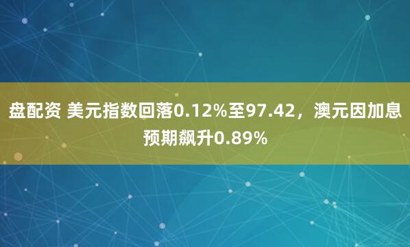 盘配资 美元指数回落0.12%至97.42，澳元因加息预期飙升0.89%