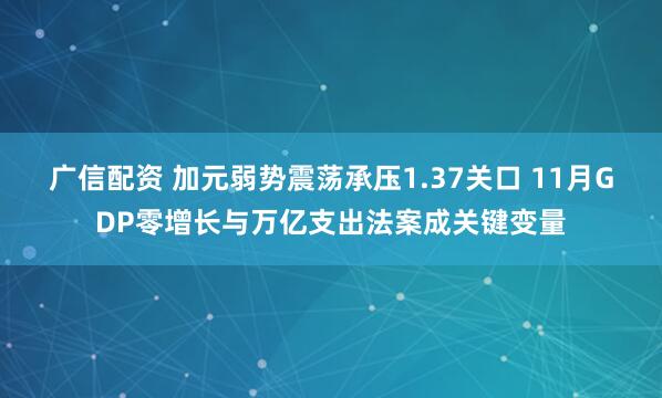 广信配资 加元弱势震荡承压1.37关口 11月GDP零增长与万亿支出法案成关键变量