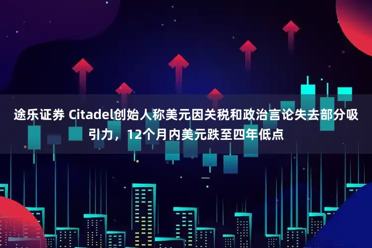 途乐证券 Citadel创始人称美元因关税和政治言论失去部分吸引力，12个月内美元跌至四年低点